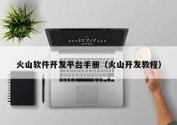火山软件开发平台手册（火山开发教程）