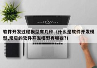 软件开发过程模型有几种（什么是软件开发模型,常见的软件开发模型有哪些?）