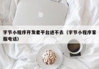 字节小程序开发者平台进不去（字节小程序客服电话）