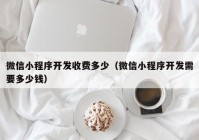 微信小程序开发收费多少（微信小程序开发需要多少钱）