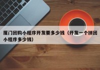 厦门团购小程序开发要多少钱（开发一个拼团小程序多少钱）