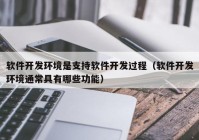 软件开发环境是支持软件开发过程（软件开发环境通常具有哪些功能）