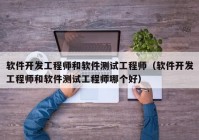 软件开发工程师和软件测试工程师（软件开发工程师和软件测试工程师哪个好）